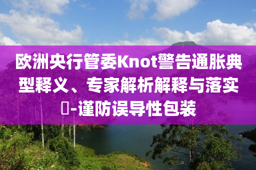 歐洲央行管委Knot警告通脹典型釋義、專家解析解釋與落實?-謹防誤導性包裝
