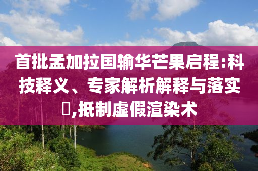 首批孟加拉國輸華芒果啟程:科技釋義、專家解析解釋與落實?,抵制虛假渲染術