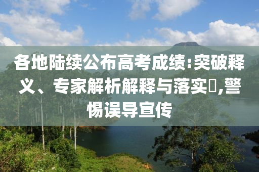 各地陸續(xù)公布高考成績(jī):突破釋義、專家解析解釋與落實(shí)?,警惕誤導(dǎo)宣傳