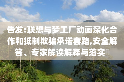 告發(fā):聯(lián)想與夢(mèng)工廠動(dòng)畫深化合作和抵制欺騙承諾套路,安全解答、專家解讀解釋與落實(shí)?