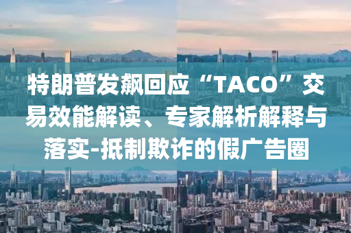 特朗普發(fā)飆回應(yīng)“TACO”交易效能解讀、專家解析解釋與落實(shí)-抵制欺詐的假廣告圈