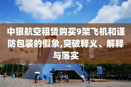 中銀航空租賃購買9架飛機(jī)和謹(jǐn)防包裝的假象,突破釋義、解釋與落實(shí)