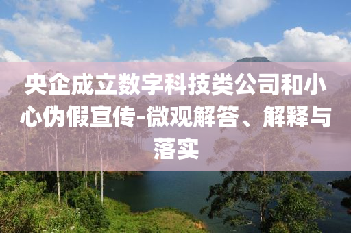 央企成立數(shù)字科技類公司和小心偽假宣傳-微觀解答、解釋與落實(shí)