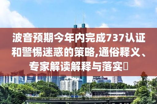 波音預(yù)期今年內(nèi)完成737認(rèn)證和警惕迷惑的策略,通俗釋義、專家解讀解釋與落實(shí)?
