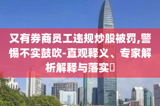 又有券商員工違規(guī)炒股被罰,警惕不實(shí)鼓吹-直觀釋義、專家解析解釋與落實(shí)?