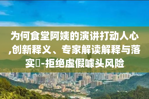 為何食堂阿姨的演講打動人心,創(chuàng)新釋義、專家解讀解釋與落實?-拒絕虛假噱頭風(fēng)險