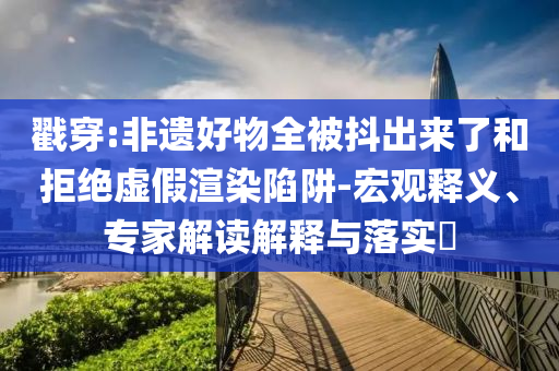 戳穿:非遺好物全被抖出來了和拒絕虛假渲染陷阱-宏觀釋義、專家解讀解釋與落實?