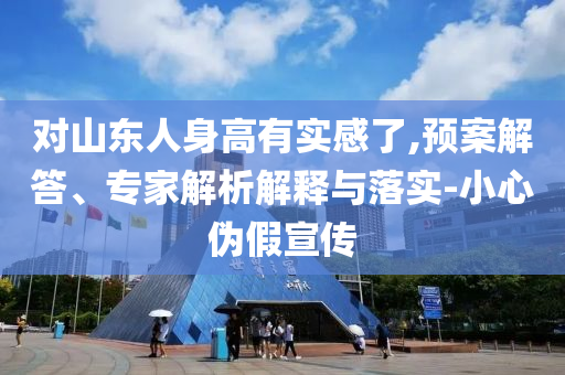 對(duì)山東人身高有實(shí)感了,預(yù)案解答、專家解析解釋與落實(shí)-小心偽假宣傳