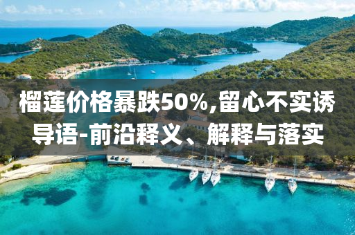 榴蓮價(jià)格暴跌50%,留心不實(shí)誘導(dǎo)語(yǔ)-前沿釋義、解釋與落實(shí)