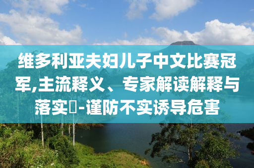 維多利亞夫婦兒子中文比賽冠軍,主流釋義、專家解讀解釋與落實(shí)?-謹(jǐn)防不實(shí)誘導(dǎo)危害