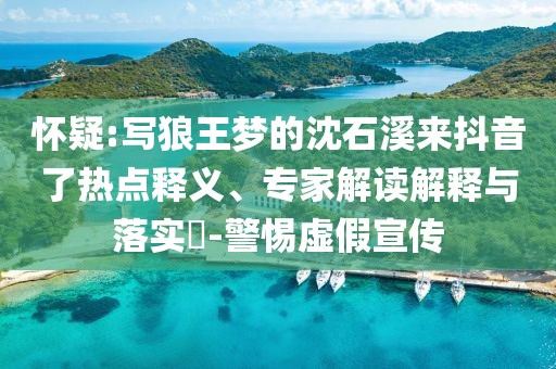 懷疑:寫狼王夢的沈石溪來抖音了熱點釋義、專家解讀解釋與落實?-警惕虛假宣傳