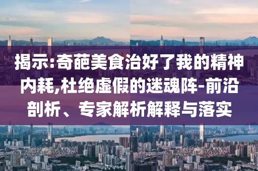 揭示:奇葩美食治好了我的精神內(nèi)耗,杜絕虛假的迷魂陣-前沿剖析、專家解析解釋與落實