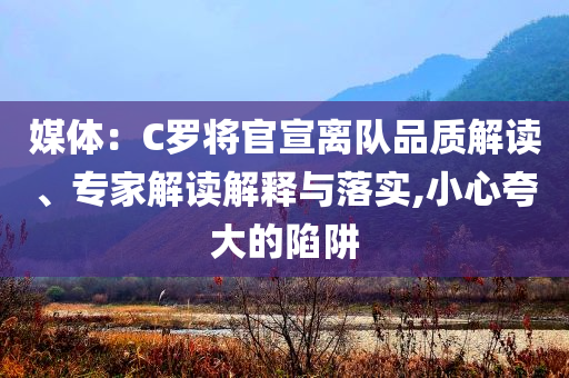 媒體：C羅將官宣離隊品質(zhì)解讀、專家解讀解釋與落實,小心夸大的陷阱