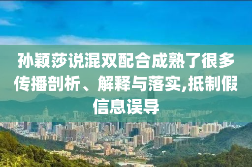孫穎莎說混雙配合成熟了很多傳播剖析、解釋與落實,抵制假信息誤導(dǎo)