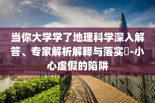 當你大學學了地理科學深入解答、專家解析解釋與落實?-小心虛假的陷阱