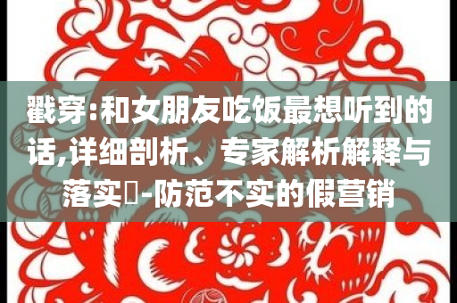 戳穿:和女朋友吃飯最想聽到的話,詳細剖析、專家解析解釋與落實?-防范不實的假營銷