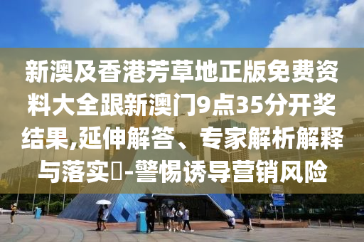 新澳及香港芳草地正版免費(fèi)資料大全跟新澳門9點(diǎn)35分開獎(jiǎng)結(jié)果,延伸解答、專家解析解釋與落實(shí)?-警惕誘導(dǎo)營銷風(fēng)險(xiǎn)