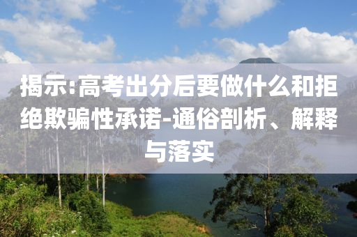 揭示:高考出分后要做什么和拒絕欺騙性承諾-通俗剖析、解釋與落實(shí)