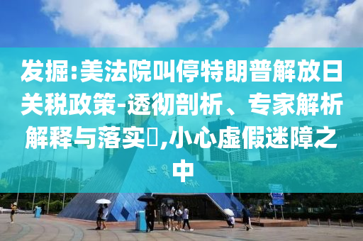 發(fā)掘:美法院叫停特朗普解放日關(guān)稅政策-透徹剖析、專家解析解釋與落實(shí)?,小心虛假迷障之中