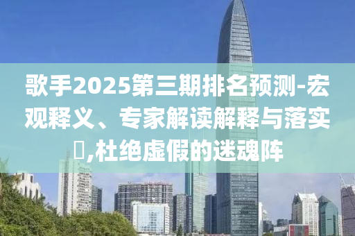 歌手2025第三期排名預(yù)測-宏觀釋義、專家解讀解釋與落實(shí)?,杜絕虛假的迷魂陣