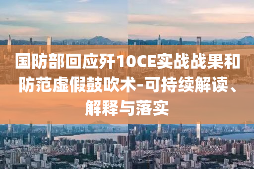 國防部回應(yīng)殲10CE實(shí)戰(zhàn)戰(zhàn)果和防范虛假鼓吹術(shù)-可持續(xù)解讀、解釋與落實(shí)