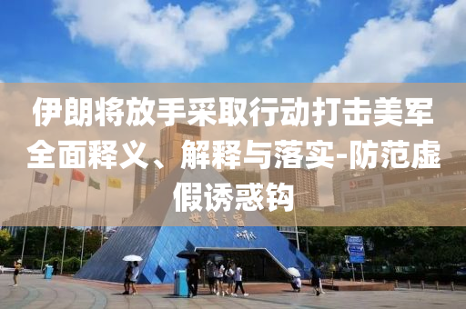 伊朗將放手采取行動打擊美軍全面釋義、解釋與落實-防范虛假誘惑鉤