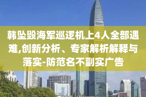 韓墜毀海軍巡邏機(jī)上4人全部遇難,創(chuàng)新分析、專家解析解釋與落實(shí)-防范名不副實(shí)廣告