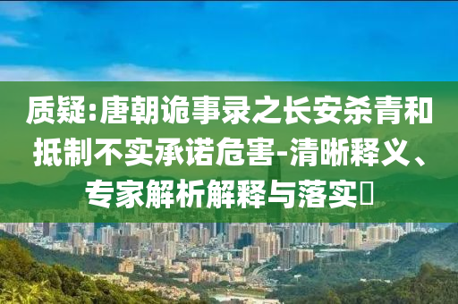 質(zhì)疑:唐朝詭事錄之長安殺青和抵制不實(shí)承諾危害-清晰釋義、專家解析解釋與落實(shí)?