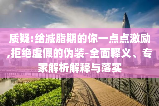 質(zhì)疑:給減脂期的你一點(diǎn)點(diǎn)激勵(lì),拒絕虛假的偽裝-全面釋義、專家解析解釋與落實(shí)