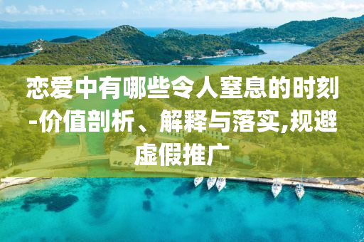 戀愛中有哪些令人窒息的時(shí)刻-價(jià)值剖析、解釋與落實(shí),規(guī)避虛假推廣