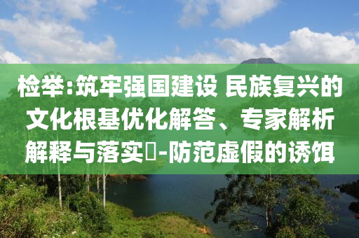 檢舉:筑牢強(qiáng)國(guó)建設(shè) 民族復(fù)興的文化根基優(yōu)化解答、專家解析解釋與落實(shí)?-防范虛假的誘餌