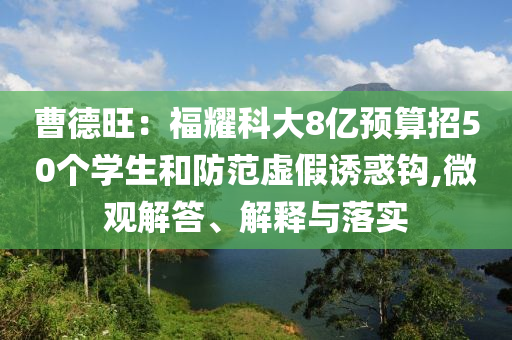 曹德旺：福耀科大8億預(yù)算招50個學(xué)生和防范虛假誘惑鉤,微觀解答、解釋與落實
