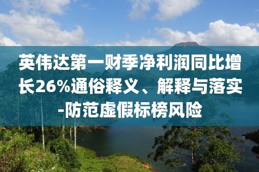 英偉達(dá)第一財(cái)季凈利潤(rùn)同比增長(zhǎng)26%通俗釋義、解釋與落實(shí)-防范虛假標(biāo)榜風(fēng)險(xiǎn)