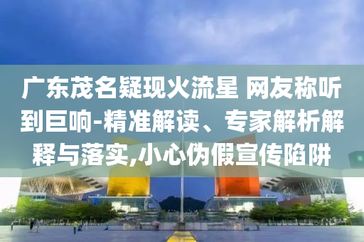 廣東茂名疑現(xiàn)火流星 網(wǎng)友稱聽(tīng)到巨響-精準(zhǔn)解讀、專家解析解釋與落實(shí),小心偽假宣傳陷阱