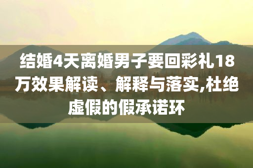 結(jié)婚4天離婚男子要回彩禮18萬效果解讀、解釋與落實(shí),杜絕虛假的假承諾環(huán)
