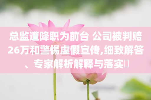 總監(jiān)遭降職為前臺(tái) 公司被判賠26萬(wàn)和警惕虛假宣傳,細(xì)致解答、專(zhuān)家解析解釋與落實(shí)?