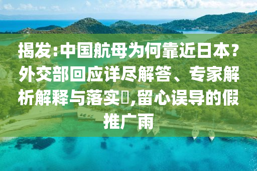 揭發(fā):中國(guó)航母為何靠近日本？外交部回應(yīng)詳盡解答、專(zhuān)家解析解釋與落實(shí)?,留心誤導(dǎo)的假推廣雨