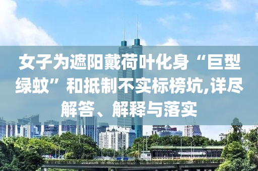 女子為遮陽(yáng)戴荷葉化身“巨型綠蚊”和抵制不實(shí)標(biāo)榜坑,詳盡解答、解釋與落實(shí)