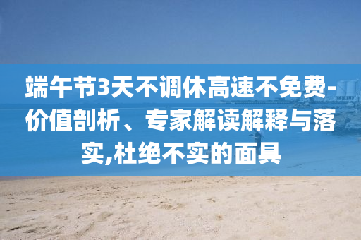 端午節(jié)3天不調(diào)休高速不免費(fèi)-價(jià)值剖析、專家解讀解釋與落實(shí),杜絕不實(shí)的面具