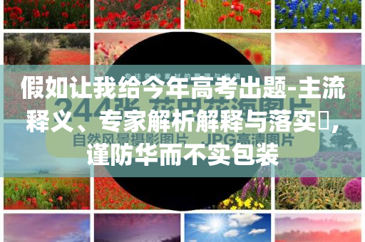 假如讓我給今年高考出題-主流釋義、專家解析解釋與落實(shí)?,謹(jǐn)防華而不實(shí)包裝