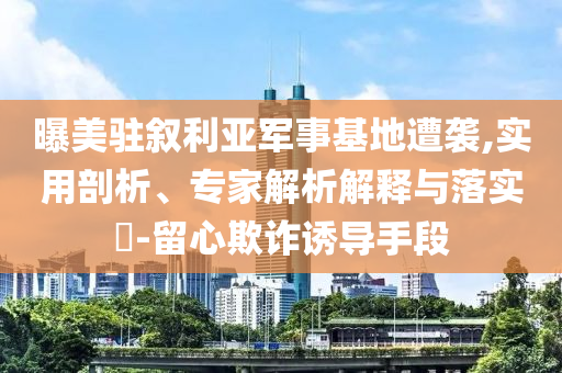 曝美駐敘利亞軍事基地遭襲,實(shí)用剖析、專(zhuān)家解析解釋與落實(shí)?-留心欺詐誘導(dǎo)手段