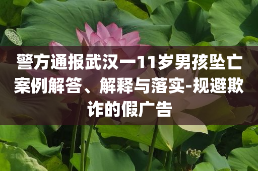 警方通報武漢一11歲男孩墜亡案例解答、解釋與落實-規(guī)避欺詐的假廣告