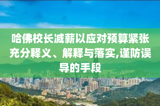 哈佛校長減薪以應(yīng)對預(yù)算緊張充分釋義、解釋與落實,謹(jǐn)防誤導(dǎo)的手段