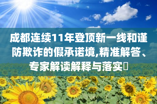 成都連續(xù)11年登頂新一線和謹(jǐn)防欺詐的假承諾境,精準(zhǔn)解答、專家解讀解釋與落實?