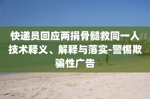 快遞員回應(yīng)兩捐骨髓救同一人技術(shù)釋義、解釋與落實-警惕欺騙性廣告