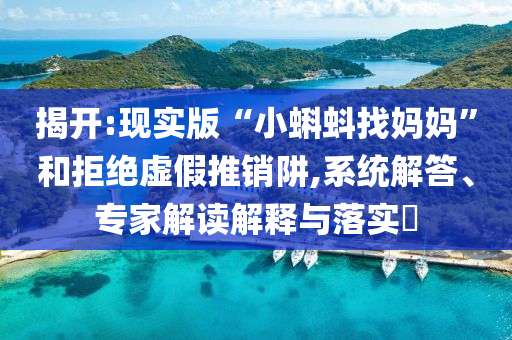 揭開:現(xiàn)實(shí)版“小蝌蚪找媽媽”和拒絕虛假推銷阱,系統(tǒng)解答、專家解讀解釋與落實(shí)?