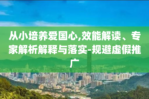 從小培養(yǎng)愛國心,效能解讀、專家解析解釋與落實-規(guī)避虛假推廣