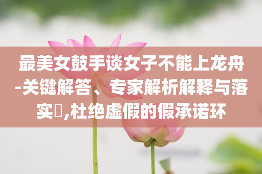 最美女鼓手談女子不能上龍舟-關(guān)鍵解答、專家解析解釋與落實?,杜絕虛假的假承諾環(huán)