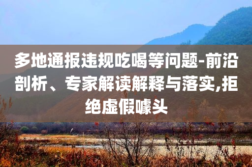 多地通報違規(guī)吃喝等問題-前沿剖析、專家解讀解釋與落實,拒絕虛假噱頭