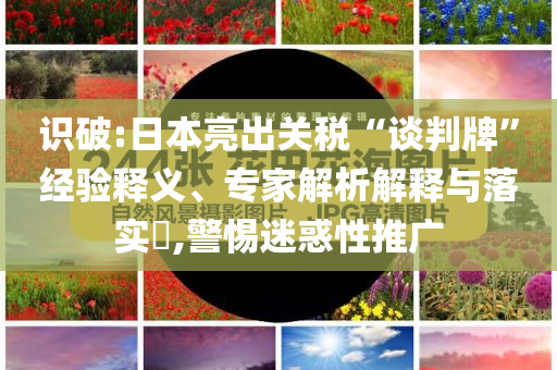 識破:日本亮出關(guān)稅“談判牌”經(jīng)驗(yàn)釋義、專家解析解釋與落實(shí)?,警惕迷惑性推廣